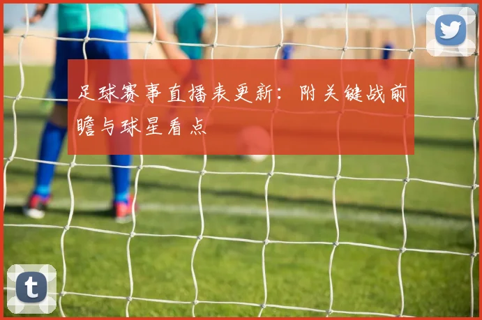 足球赛事直播表更新：附关键战前瞻与球星看点