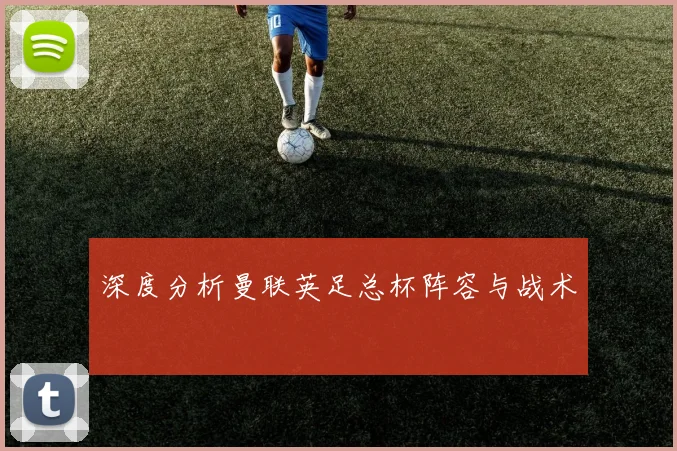 深度分析曼联英足总杯阵容与战术