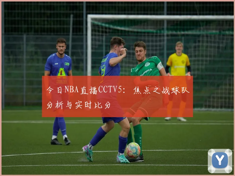 今日NBA直播CCTV5：焦点之战球队分析与实时比分