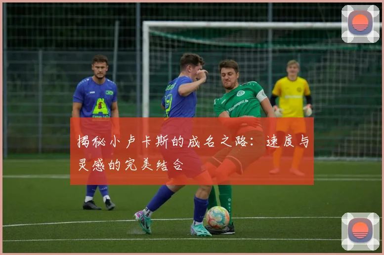 揭秘小卢卡斯的成名之路：速度与灵感的完美结合