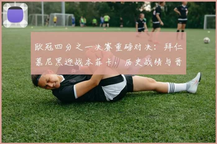 欧冠四分之一决赛重磅对决：拜仁慕尼黑迎战本菲卡，历史战绩与晋级形势分析