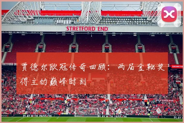 贾德尔欧冠传奇回顾：两届金靴奖得主的巅峰时刻