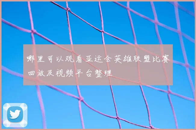 哪里可以观看亚运会英雄联盟比赛回放及视频平台整理