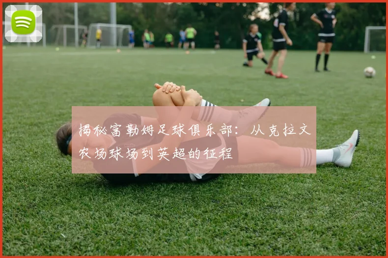揭秘富勒姆足球俱乐部：从克拉文农场球场到英超的征程
