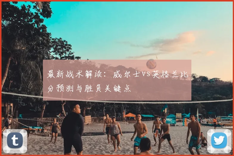 最新战术解读：威尔士vs英格兰比分预测与胜负关键点