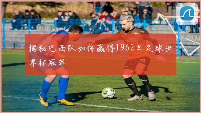 揭秘巴西队如何赢得1962年足球世界杯冠军