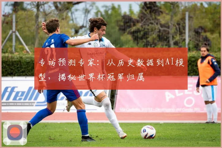 专访预测专家：从历史数据到AI模型，揭秘世界杯冠军归属