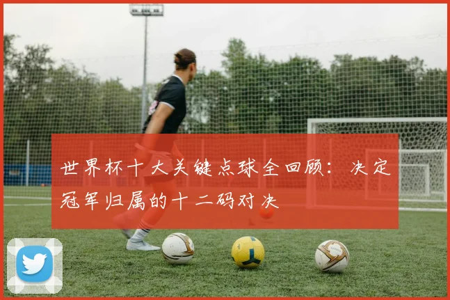 世界杯十大关键点球全回顾：决定冠军归属的十二码对决