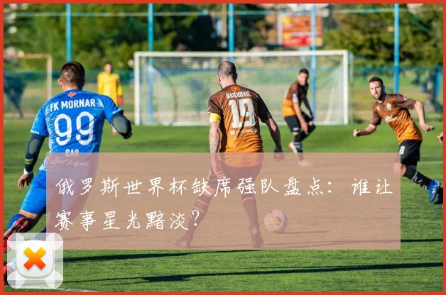 俄罗斯世界杯缺席强队盘点：谁让赛事星光黯淡？